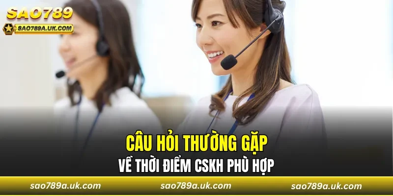 Câu hỏi thường gặp về thời điểm CSKH phù hợp